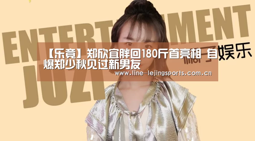 【乐竟】郑欣宜胖回180斤首亮相 自爆郑少秋见过新男友(图1) 乐竟体育app