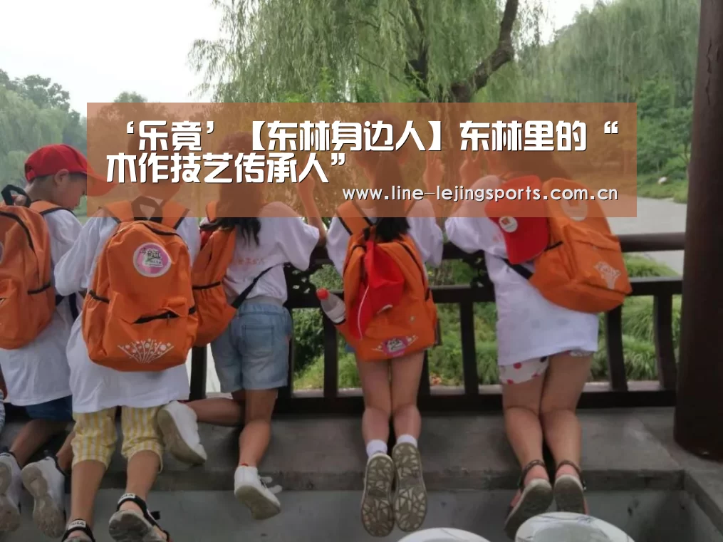 ‘乐竟’【东林身边人】东林里的“木作技艺传承人”(图1) 乐竟app