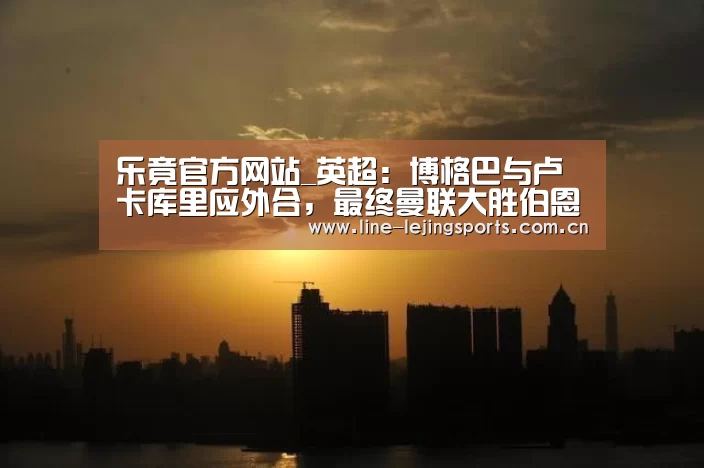 乐竟官方网站_英超:博格巴与卢卡库里应外合,最终曼联大胜伯恩茅斯夺3连胜(图1) 乐竟体育app