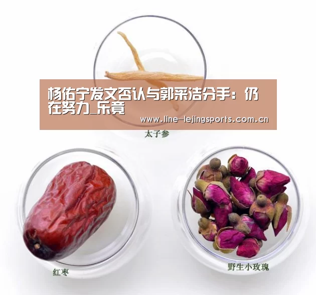 杨佑宁发文否认与郭采洁分手:仍在努力_乐竟(图4) 乐竟app