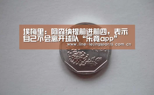 埃梅里:阿森纳提前进前四,表示自己不会离开球队“乐竟app”(图1) 乐竟app